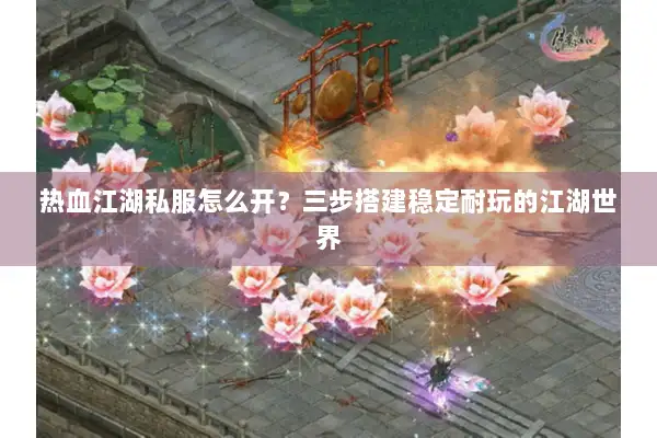 热血江湖私服怎么开？三步搭建稳定耐玩的江湖世界