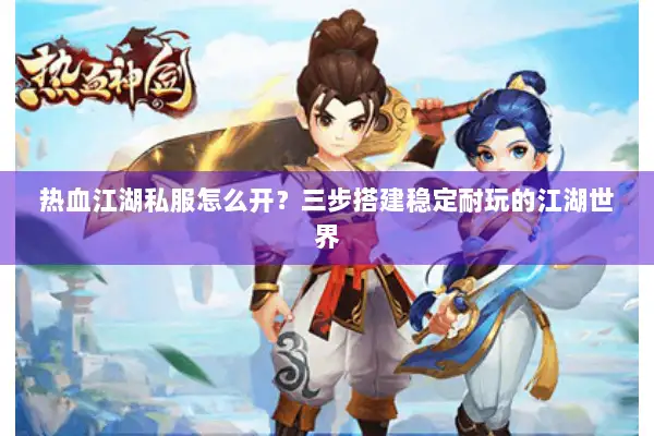 热血江湖私服怎么开？三步搭建稳定耐玩的江湖世界