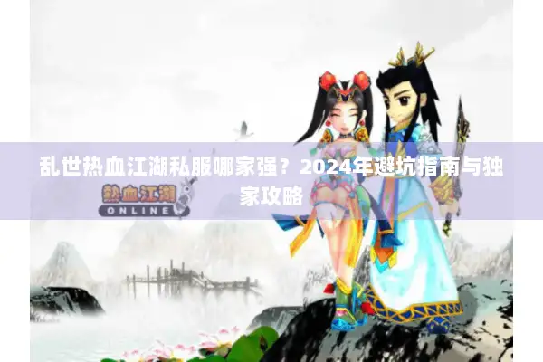 乱世热血江湖私服哪家强？2024年避坑指南与独家攻略