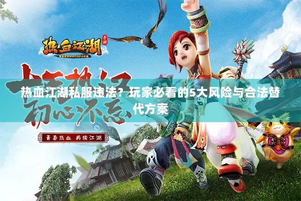 热血江湖私服违法？玩家必看的5大风险与合法替代方案