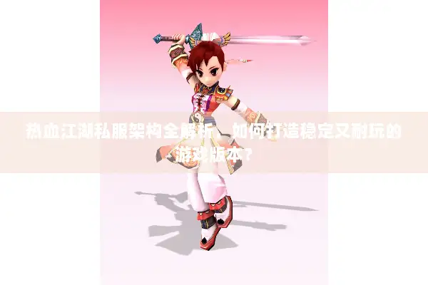 热血江湖私服架构全解析，如何打造稳定又耐玩的游戏版本？