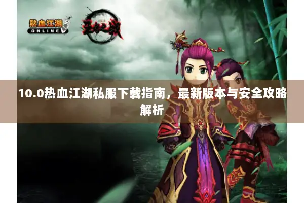 10.0热血江湖私服下载指南，最新版本与安全攻略解析