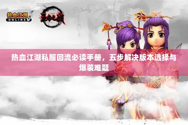 热血江湖私服回流必读手册，五步解决版本选择与爆装难题
