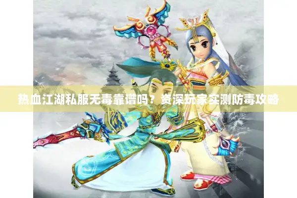 热血江湖私服无毒靠谱吗？资深玩家实测防毒攻略