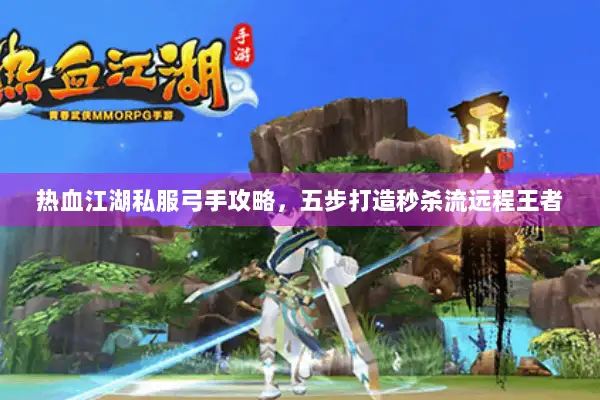 热血江湖私服弓手攻略，五步打造秒杀流远程王者