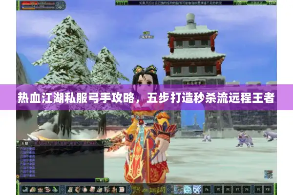 热血江湖私服弓手攻略，五步打造秒杀流远程王者