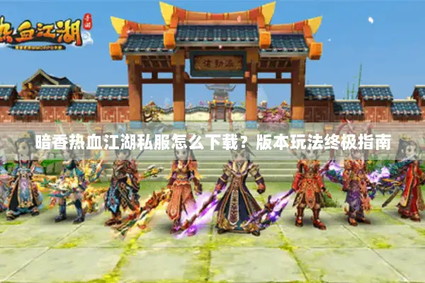 暗香热血江湖私服怎么下载？版本玩法终极指南
