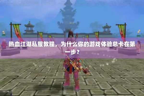 热血江湖私服教程，为什么你的游戏体验总卡在第一步？