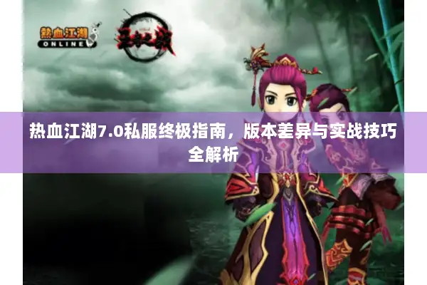 热血江湖7.0私服终极指南，版本差异与实战技巧全解析