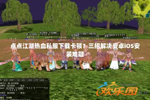 点点江湖热血私服下载卡顿?三招解决安卓iOS安装难题 点点江湖热血私服下载卡顿?三招解决安卓iOS安装难题