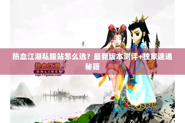 热血江湖私服站怎么选？最新版本测评+独家速通秘籍