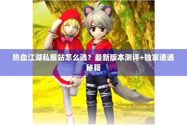热血江湖私服站怎么选？最新版本测评+独家速通秘籍