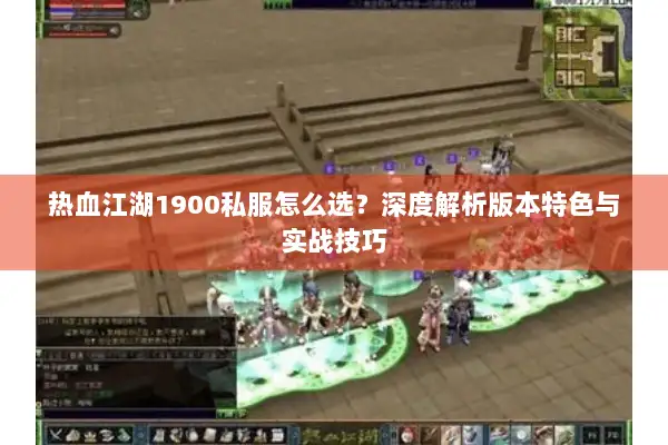 热血江湖1900私服怎么选？深度解析版本特色与实战技巧