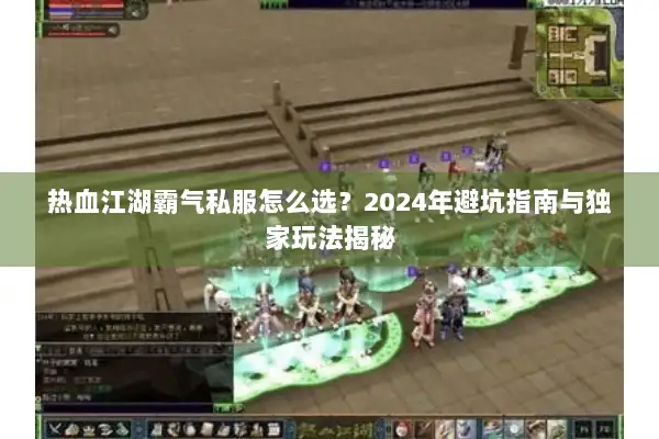 热血江湖霸气私服怎么选？2024年避坑指南与独家玩法揭秘