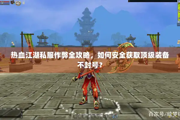 热血江湖私服作弊全攻略，如何安全获取顶级装备不封号？