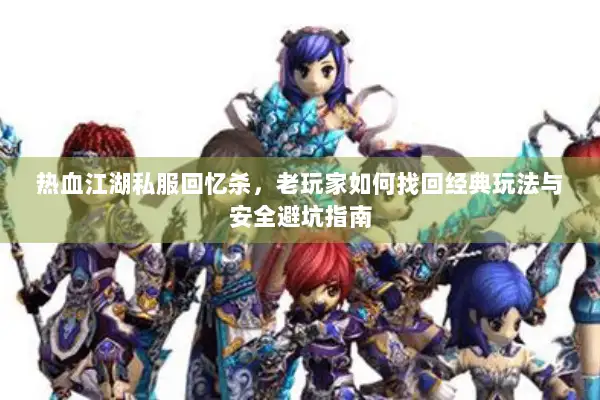热血江湖私服回忆杀，老玩家如何找回经典玩法与安全避坑指南