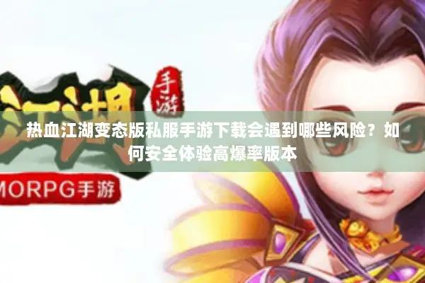 热血江湖变态版私服手游下载会遇到哪些风险？如何安全体验高爆率版本