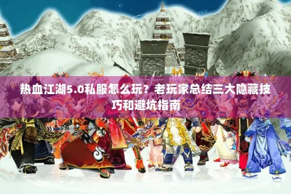 热血江湖5.0私服怎么玩？老玩家总结三大隐藏技巧和避坑指南