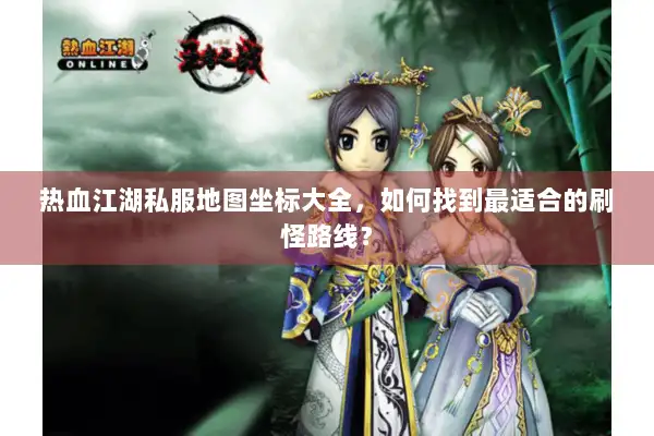 热血江湖私服地图坐标大全，如何找到最适合的刷怪路线？