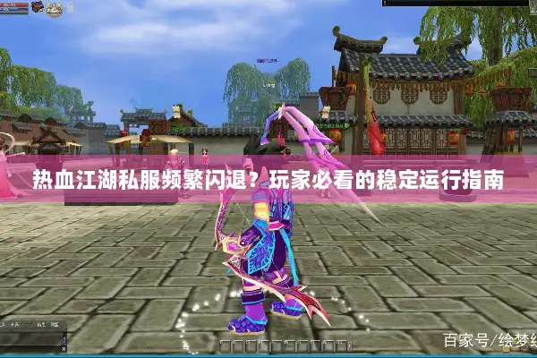 热血江湖私服频繁闪退？玩家必看的稳定运行指南