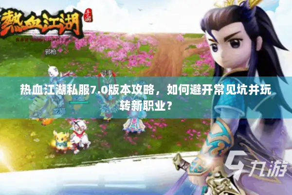 热血江湖私服7.0版本攻略，如何避开常见坑并玩转新职业？