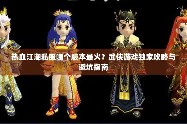 热血江湖私服哪个版本最火？武侠游戏独家攻略与避坑指南