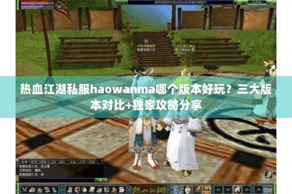 热血江湖私服haowanma哪个版本好玩？三大版本对比+独家攻略分享