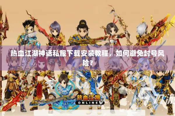热血江湖神话私服下载安装教程，如何避免封号风险？