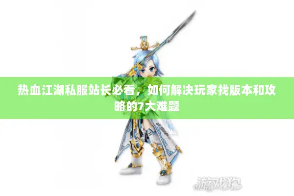 热血江湖私服站长必看，如何解决玩家找版本和攻略的7大难题
