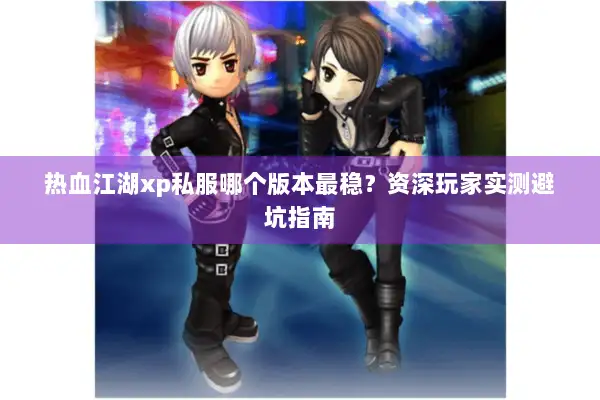 热血江湖xp私服哪个版本最稳？资深玩家实测避坑指南