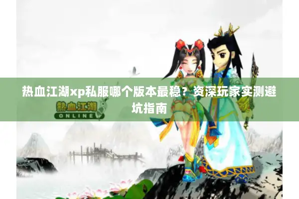 热血江湖xp私服哪个版本最稳？资深玩家实测避坑指南