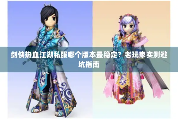 剑侠热血江湖私服哪个版本最稳定？老玩家实测避坑指南