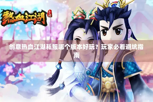 创意热血江湖私服哪个版本好玩？玩家必看避坑指南