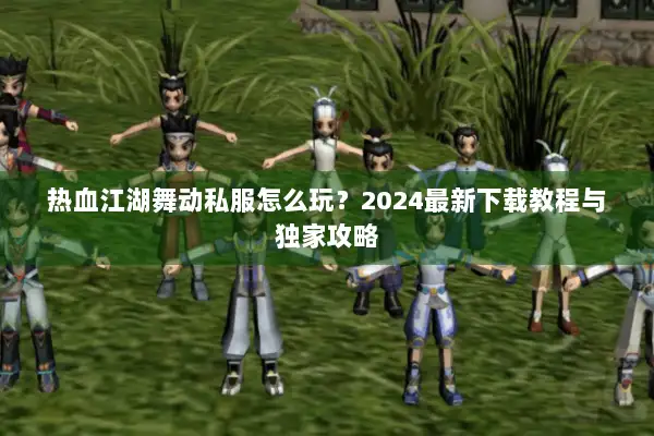 热血江湖舞动私服怎么玩？2024最新下载教程与独家攻略