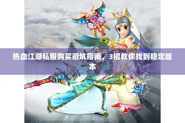 热血江湖私服购买避坑指南，3招教你找到稳定版本