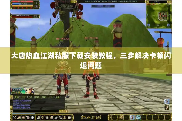 大唐热血江湖私服下载安装教程，三步解决卡顿闪退问题