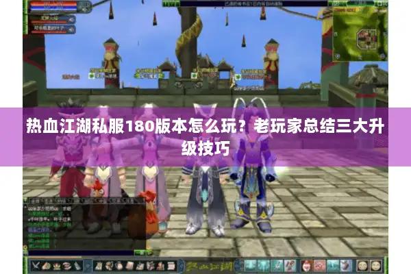 热血江湖私服180版本怎么玩？老玩家总结三大升级技巧