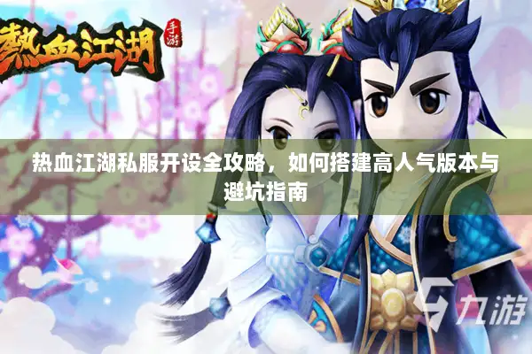 热血江湖私服开设全攻略，如何搭建高人气版本与避坑指南