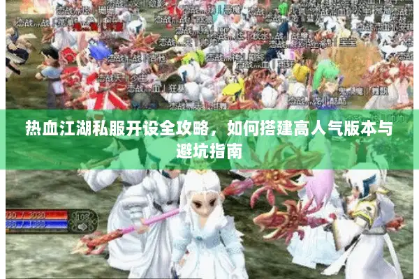 热血江湖私服开设全攻略，如何搭建高人气版本与避坑指南