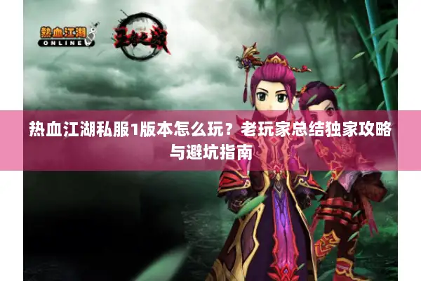 热血江湖私服1版本怎么玩？老玩家总结独家攻略与避坑指南
