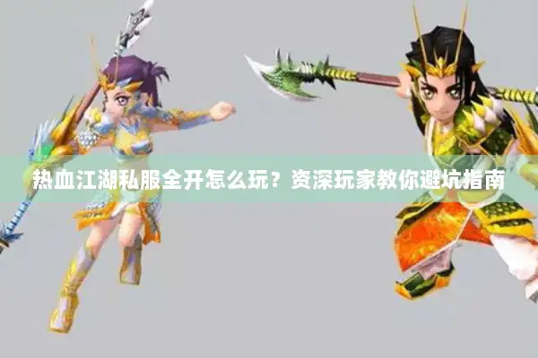 热血江湖私服全开怎么玩？资深玩家教你避坑指南