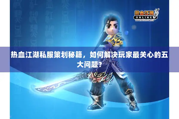 热血江湖私服策划秘籍，如何解决玩家最关心的五大问题？