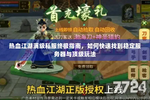 热血江湖满级私服终极指南，如何快速找到稳定服务器与顶级玩法