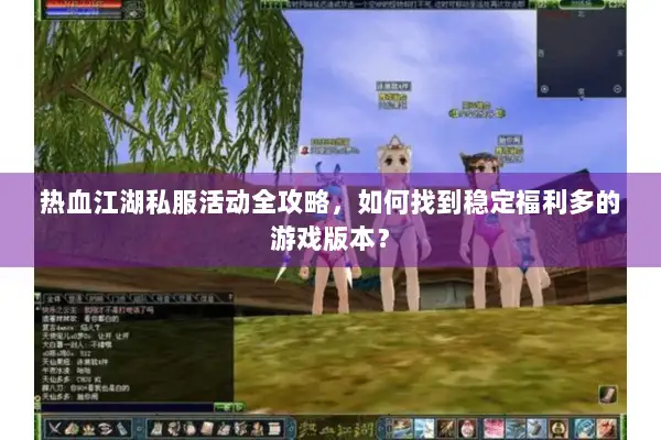 热血江湖私服活动全攻略，如何找到稳定福利多的游戏版本？