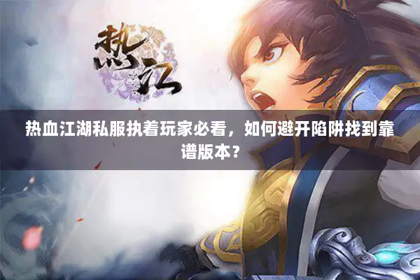 热血江湖私服执着玩家必看，如何避开陷阱找到靠谱版本？