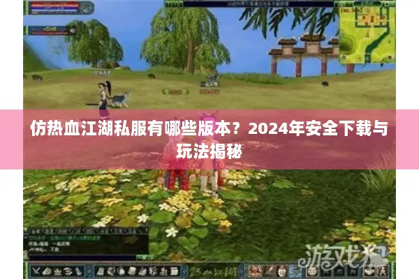 仿热血江湖私服有哪些版本？2024年安全下载与玩法揭秘