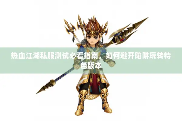 热血江湖私服测试必看指南，如何避开陷阱玩转特色版本
