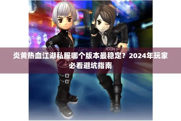 炎黄热血江湖私服哪个版本最稳定？2024年玩家必看避坑指南