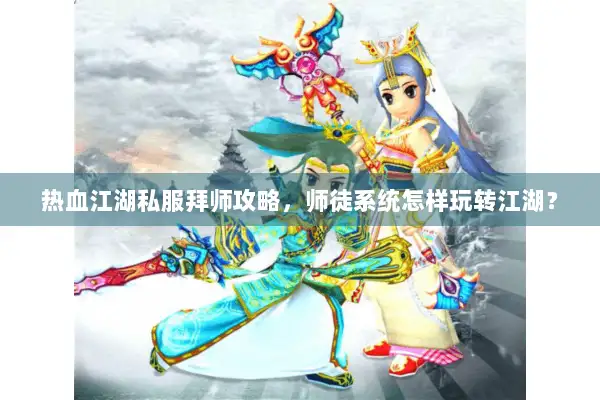 热血江湖私服拜师攻略，师徒系统怎样玩转江湖？