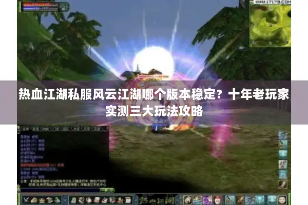 热血江湖私服风云江湖哪个版本稳定？十年老玩家实测三大玩法攻略